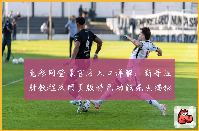 竞彩网登录官方入口详解，新手注册教程及网页版特色功能亮点揭秘