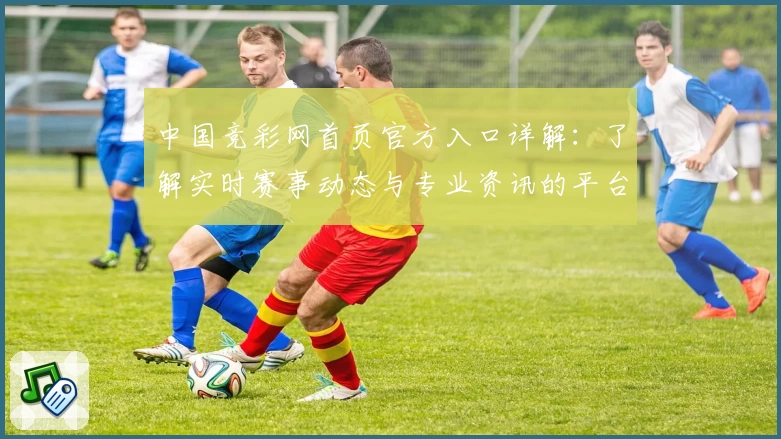 中国竞彩网首页官方入口详解：了解实时赛事动态与专业资讯的平台
