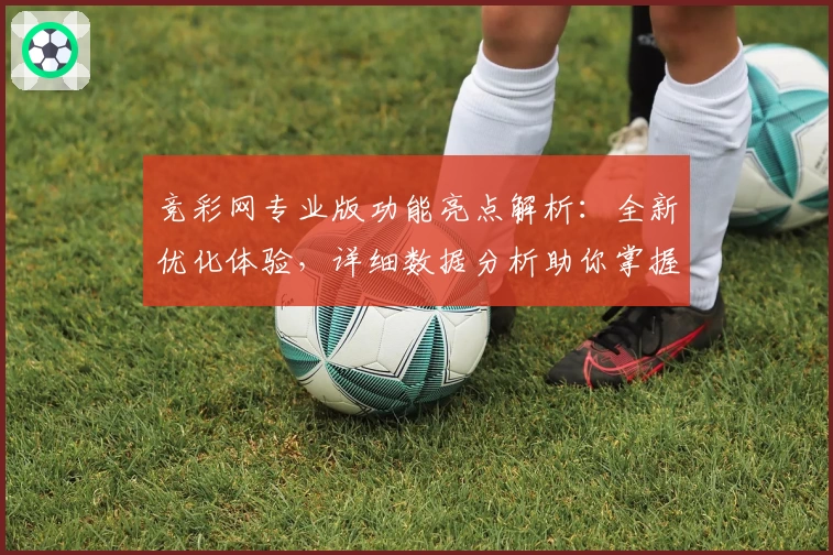 竞彩网专业版功能亮点解析：全新优化体验，详细数据分析助你掌握比赛动态