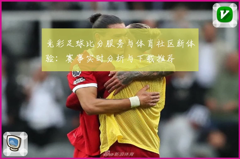 竞彩足球比分服务与体育社区新体验:赛事实时分析与下载推荐