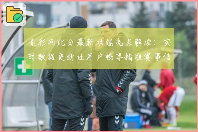竞彩网比分最新功能亮点解读：实时数据更新让用户畅享精准赛事信息