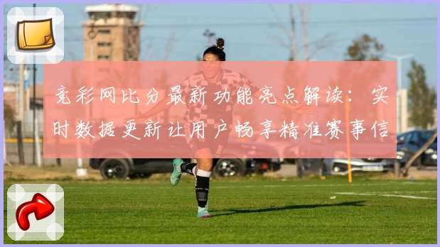 竞彩网比分最新功能亮点解读：实时数据更新让用户畅享精准赛事信息