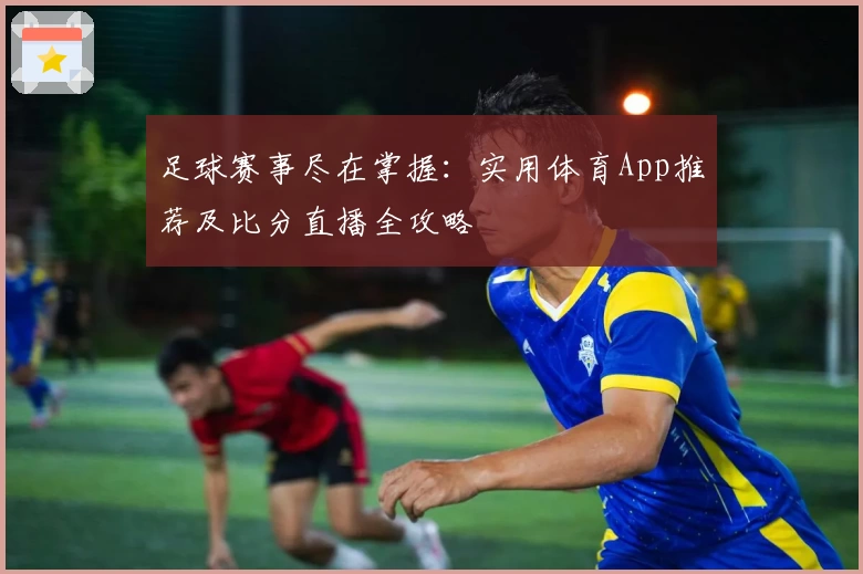 足球赛事尽在掌握:实用体育App推荐及比分直播全攻略