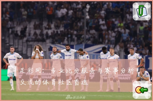 足彩网:专业比分服务与赛事分析交流的体育社区首选