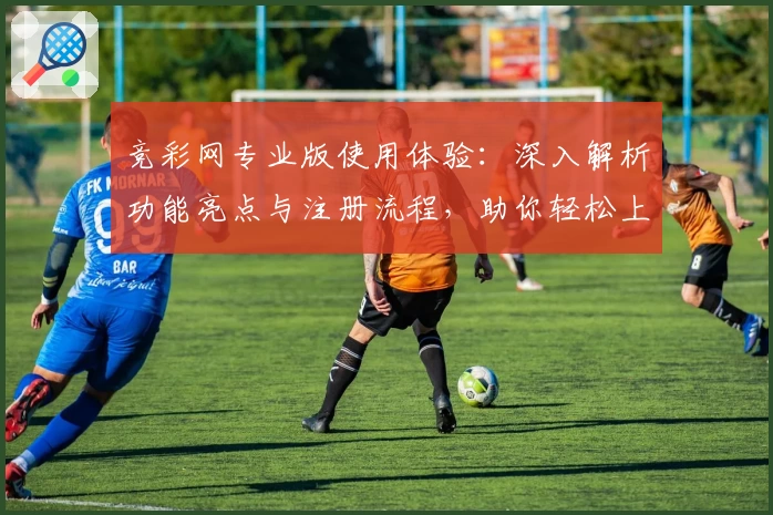 竞彩网专业版使用体验：深入解析功能亮点与注册流程，助你轻松上手