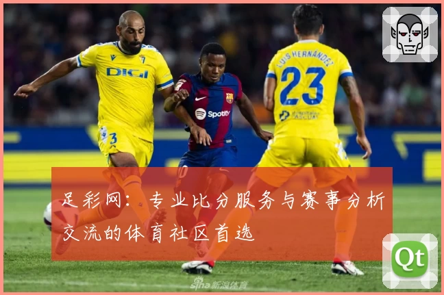 足彩网:专业比分服务与赛事分析交流的体育社区首选