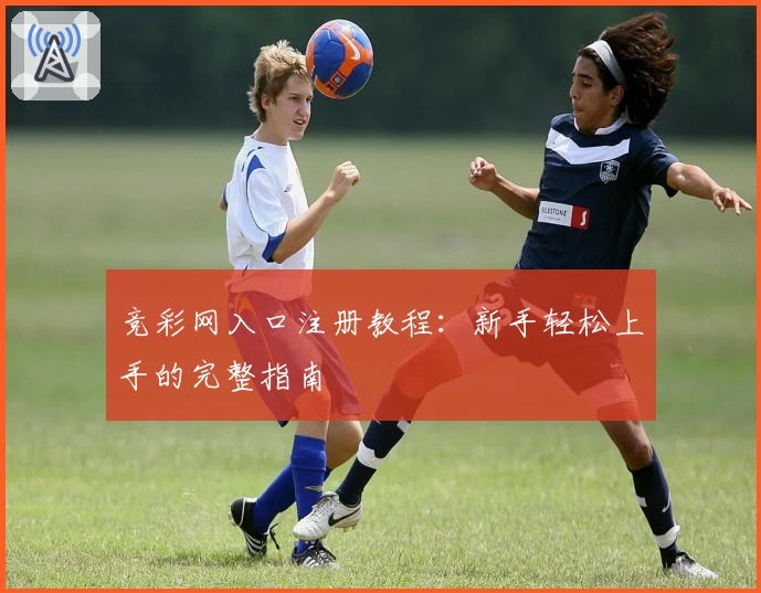 竞彩网入口注册教程：新手轻松上手的完整指南