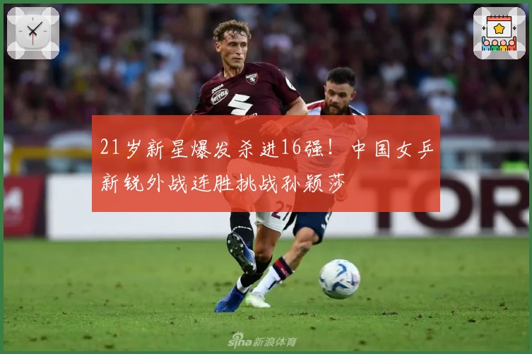 21岁新星爆发杀进16强！中国女乒新锐外战连胜挑战孙颖莎