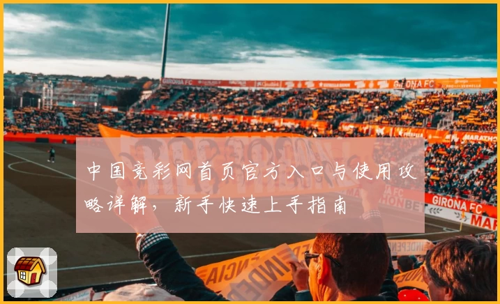 中国竞彩网首页官方入口与使用攻略详解，新手快速上手指南