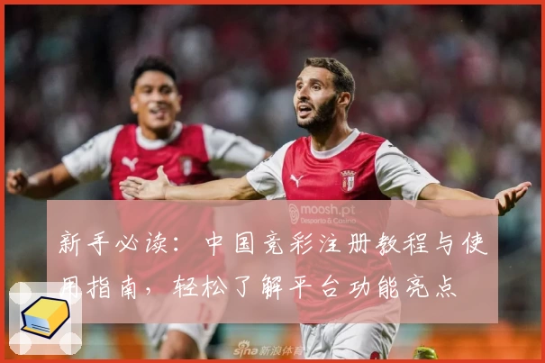 新手必读：中国竞彩注册教程与使用指南，轻松了解平台功能亮点