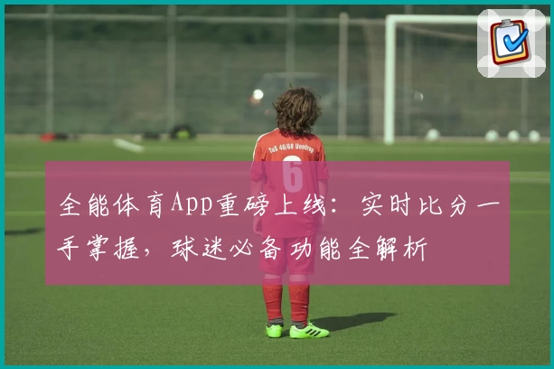全能体育App重磅上线：实时比分一手掌握，球迷必备功能全解析
