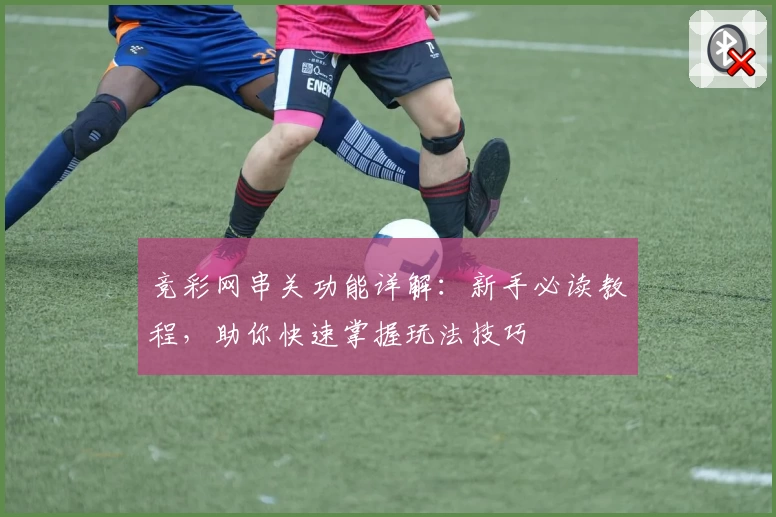 竞彩网串关功能详解:新手必读教程,助你快速掌握玩法技巧