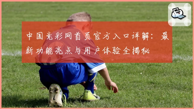 中国竞彩网首页官方入口详解：最新功能亮点与用户体验全揭秘