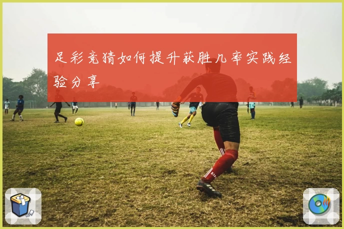 足彩竞猜如何提升获胜几率实践经验分享