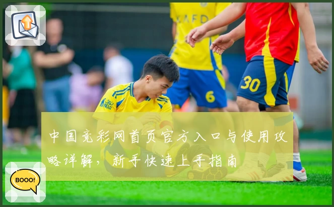 中国竞彩网首页官方入口与使用攻略详解，新手快速上手指南