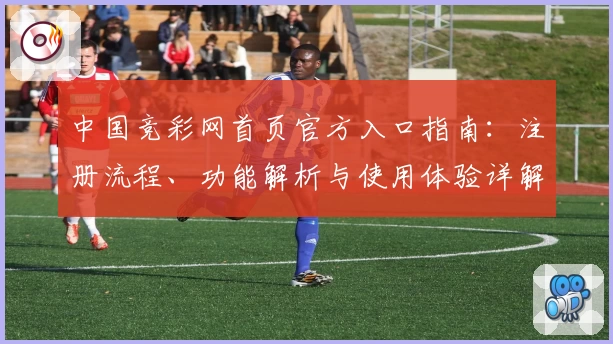 中国竞彩网首页官方入口指南：注册流程、功能解析与使用体验详解