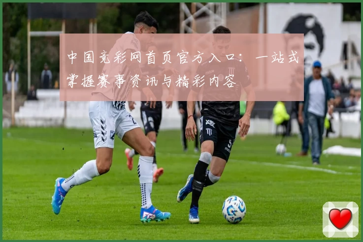 中国竞彩网首页官方入口：一站式掌握赛事资讯与精彩内容