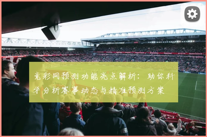 竞彩网预测功能亮点解析：助你科学分析赛事动态与精准预测方案