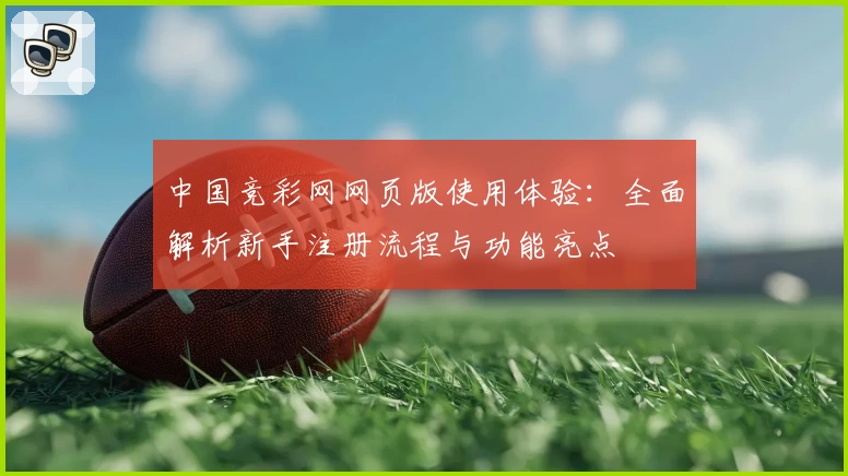 中国竞彩网网页版使用体验：全面解析新手注册流程与功能亮点