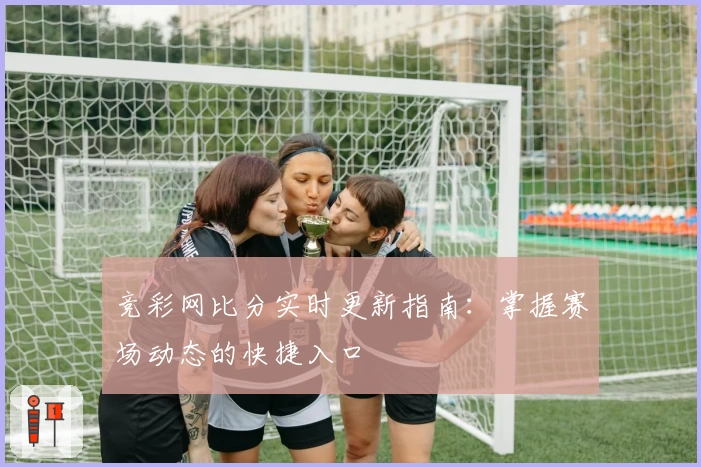 竞彩网比分实时更新指南：掌握赛场动态的快捷入口