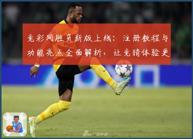竞彩网胜负新版上线：注册教程与功能亮点全面解析，让竞猜体验更便捷