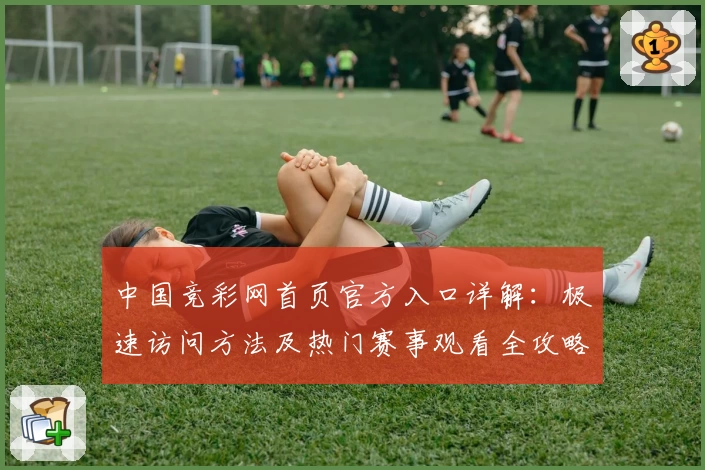 中国竞彩网首页官方入口详解：极速访问方法及热门赛事观看全攻略
